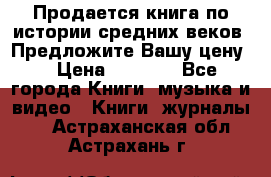 Продается книга по истории средних веков. Предложите Вашу цену! › Цена ­ 5 000 - Все города Книги, музыка и видео » Книги, журналы   . Астраханская обл.,Астрахань г.